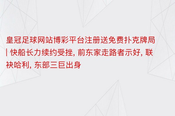 皇冠足球网站博彩平台注册送免费扑克牌局 | 快船长力续约受挫, 前东家走路者示好, 联袂哈利, 东部三巨出身
