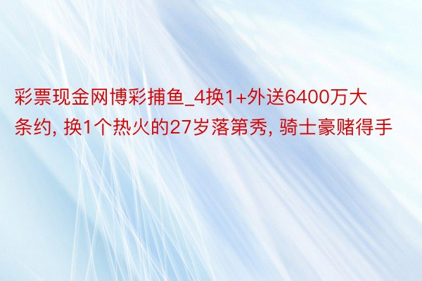 彩票现金网博彩捕鱼_4换1+外送6400万大条约, 换1个热火的27岁落第秀, 骑士豪赌得手