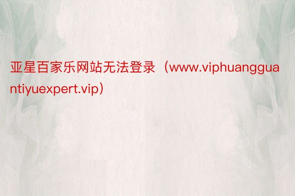 亚星百家乐网站无法登录（www.viphuangguantiyuexpert.vip）