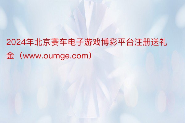 2024年北京赛车电子游戏博彩平台注册送礼金（www.oumge.com）