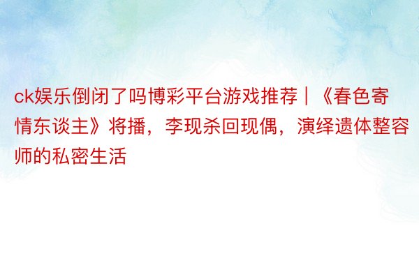 ck娱乐倒闭了吗博彩平台游戏推荐 | 《春色寄情东谈主》将播，李现杀回现偶，演绎遗体整容师的私密生活