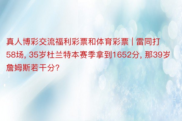 真人博彩交流福利彩票和体育彩票 | 雷同打58场, 35岁杜兰特本赛季拿到1652分, 那39岁詹姆斯若干分?