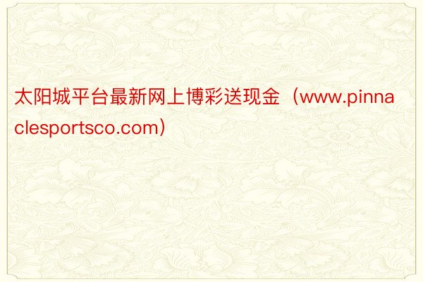 太阳城平台最新网上博彩送现金（www.pinnaclesportsco.com）