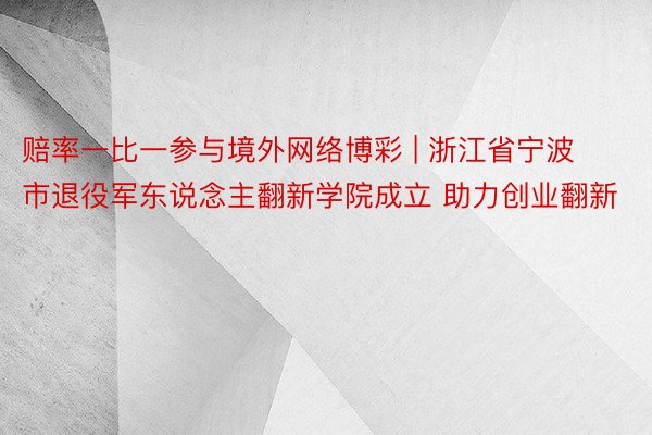 赔率一比一参与境外网络博彩 | 浙江省宁波市退役军东说念主翻新学院成立 助力创业翻新