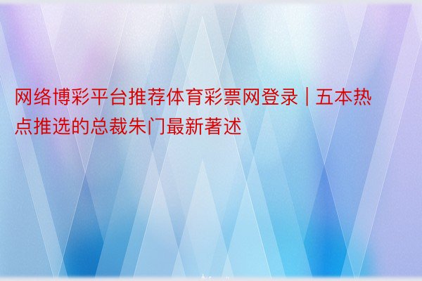 网络博彩平台推荐体育彩票网登录 | 五本热点推选的总裁朱门最新著述