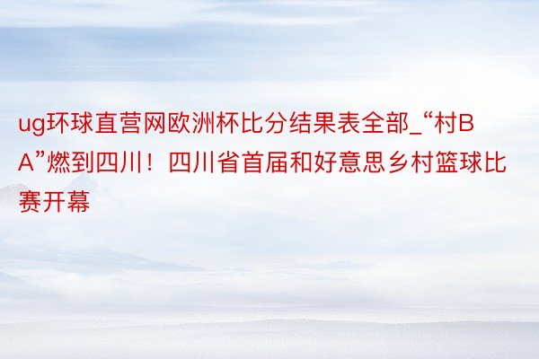 ug环球直营网欧洲杯比分结果表全部_“村BA”燃到四川！四川省首届和好意思乡村篮球比赛开幕