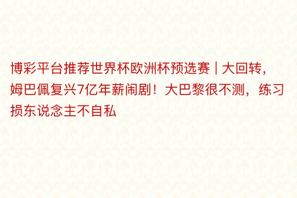 博彩平台推荐世界杯欧洲杯预选赛 | 大回转，姆巴佩复兴7亿年薪闹剧！大巴黎很不测，练习损东说念主不自私