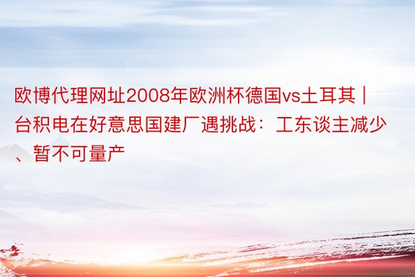 欧博代理网址2008年欧洲杯德国vs土耳其 | 台积电在好意思国建厂遇挑战：工东谈主减少、暂不可量产