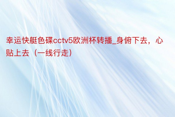 幸运快艇色碟cctv5欧洲杯转播_身俯下去，心贴上去（一线行走）