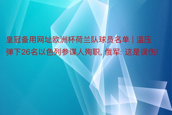 皇冠备用网址欧洲杯荷兰队球员名单 | 温压弹下26名以色列参谋人殉职, 俄军: 这是误伤!