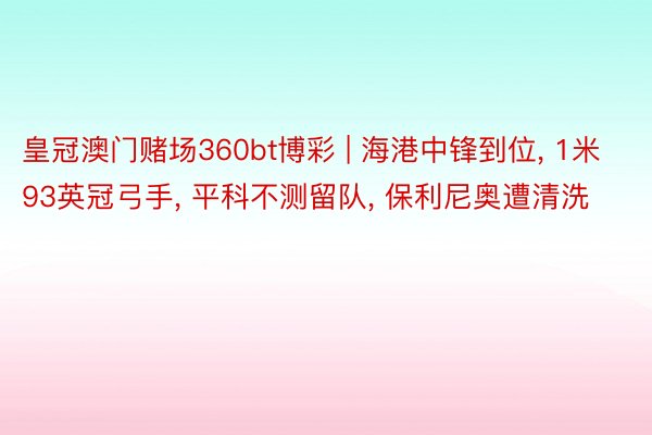 皇冠澳门赌场360bt博彩 | 海港中锋到位, 1米93英冠弓手, 平科不测留队, 保利尼奥遭清洗