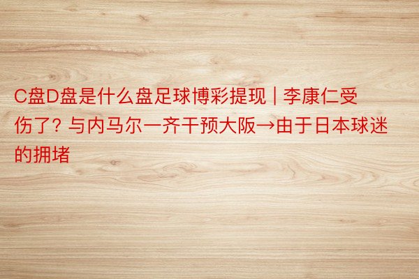 C盘D盘是什么盘足球博彩提现 | 李康仁受伤了? 与内马尔一齐干预大阪→由于日本球迷的拥堵
