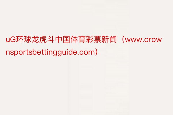 uG环球龙虎斗中国体育彩票新闻（www.crownsportsbettingguide.com）