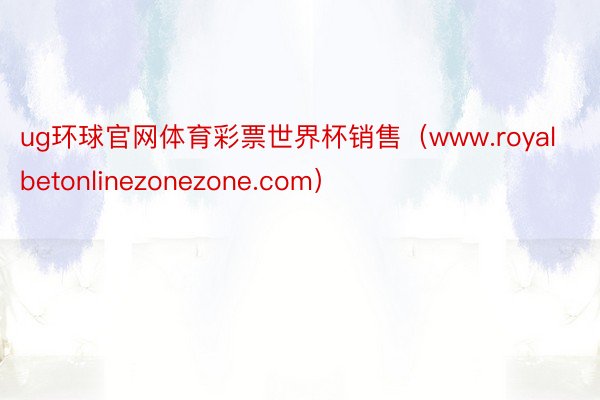 ug环球官网体育彩票世界杯销售（www.royalbetonlinezonezone.com）