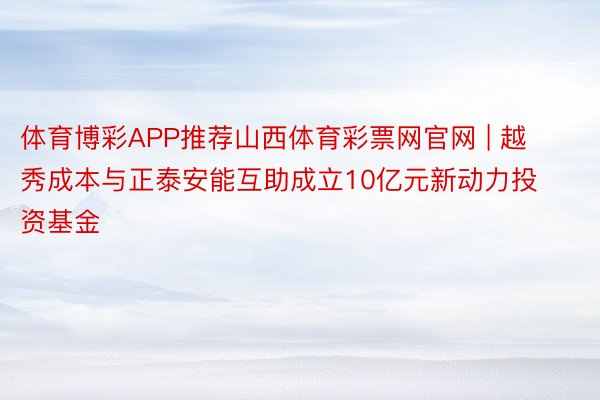 体育博彩APP推荐山西体育彩票网官网 | 越秀成本与正泰安能互助成立10亿元新动力投资基金