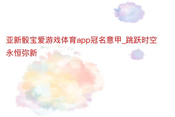 亚新骰宝爱游戏体育app冠名意甲_跳跃时空 永恒弥新