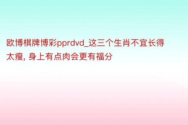 欧博棋牌博彩pprdvd_这三个生肖不宜长得太瘦, 身上有点肉会更有福分