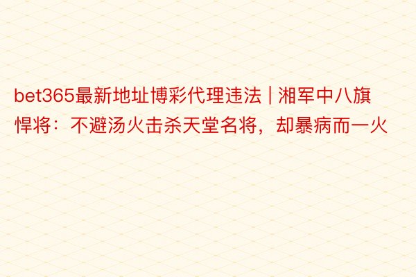 bet365最新地址博彩代理违法 | 湘军中八旗悍将：不避汤火击杀天堂名将，却暴病而一火