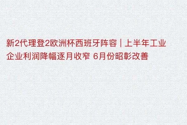 新2代理登2欧洲杯西班牙阵容 | 上半年工业企业利润降幅逐月收窄 6月份昭彰改善
