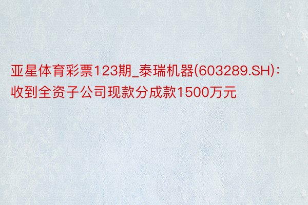 亚星体育彩票123期_泰瑞机器(603289.SH)：收到全资子公司现款分成款1500万元