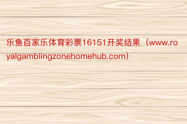 乐鱼百家乐体育彩票16151开奖结果（www.royalgamblingzonehomehub.com）