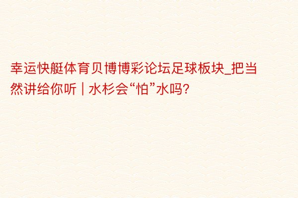 幸运快艇体育贝博博彩论坛足球板块_把当然讲给你听 | 水杉会“怕”水吗？
