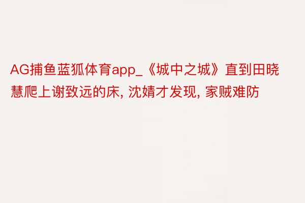AG捕鱼蓝狐体育app_《城中之城》直到田晓慧爬上谢致远的床, 沈婧才发现, 家贼难防