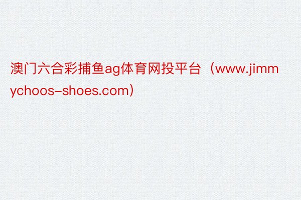 澳门六合彩捕鱼ag体育网投平台（www.jimmychoos-shoes.com）