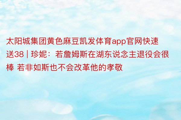 太阳城集团黄色麻豆凯发体育app官网快速送38 | 珍妮：若詹姆斯在湖东说念主退役会很棒 若非如斯也不会改革他的孝敬