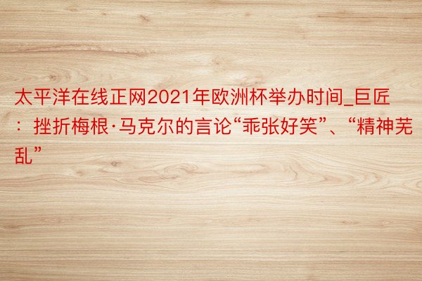 太平洋在线正网2021年欧洲杯举办时间_巨匠：挫折梅根·马克尔的言论“乖张好笑”、“精神芜乱”