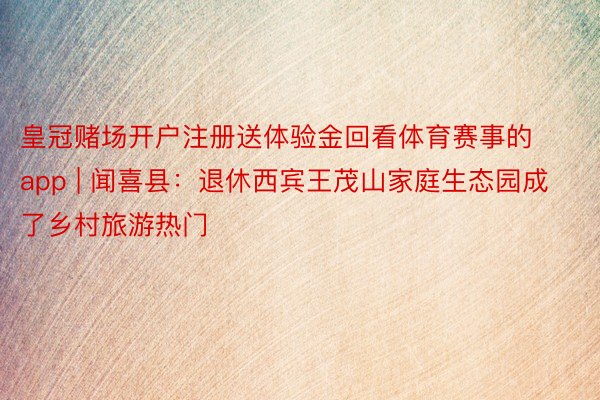 皇冠赌场开户注册送体验金回看体育赛事的app | 闻喜县：退休西宾王茂山家庭生态园成了乡村旅游热门