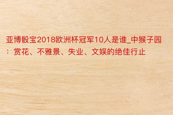 亚博骰宝2018欧洲杯冠军10人是谁_中猴子园：赏花、不雅景、失业、文娱的绝佳行止
