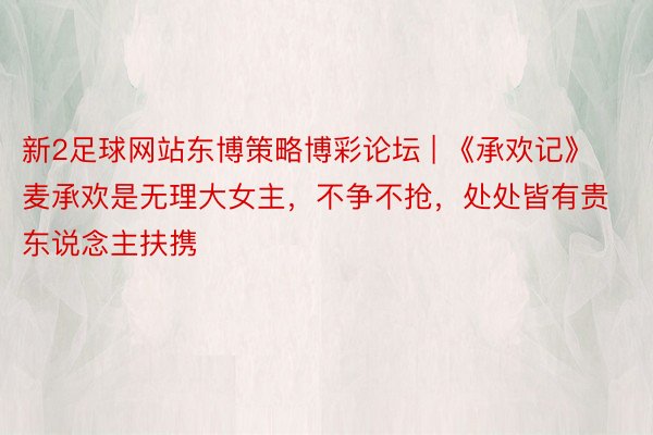 新2足球网站东博策略博彩论坛 | 《承欢记》麦承欢是无理大女主，不争不抢，处处皆有贵东说念主扶携