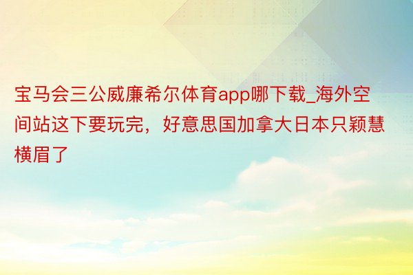 宝马会三公威廉希尔体育app哪下载_海外空间站这下要玩完，好意思国加拿大日本只颖慧横眉了