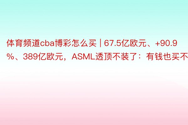 体育频道cba博彩怎么买 | 67.5亿欧元、+90.9%、389亿欧元，ASML透顶不装了：有钱也买不着