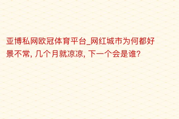 亚博私网欧冠体育平台_网红城市为何都好景不常, 几个月就凉凉, 下一个会是谁?