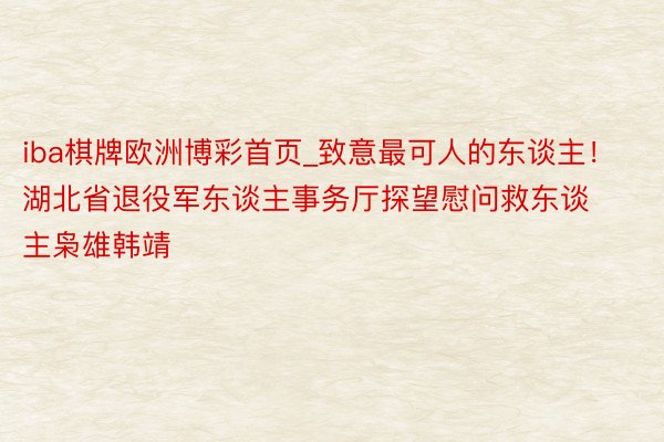 iba棋牌欧洲博彩首页_致意最可人的东谈主！湖北省退役军东谈主事务厅探望慰问救东谈主枭雄韩靖