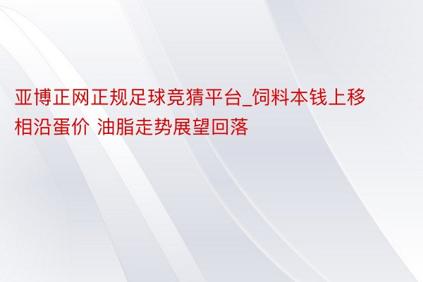 亚博正网正规足球竞猜平台_饲料本钱上移相沿蛋价 油脂走势展望回落