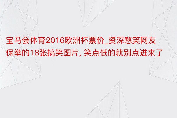 宝马会体育2016欧洲杯票价_资深憋笑网友保举的18张搞笑图片， 笑点低的就别点进来了