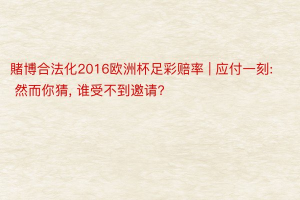賭博合法化2016欧洲杯足彩赔率 | 应付一刻: 然而你猜, 谁受不到邀请?