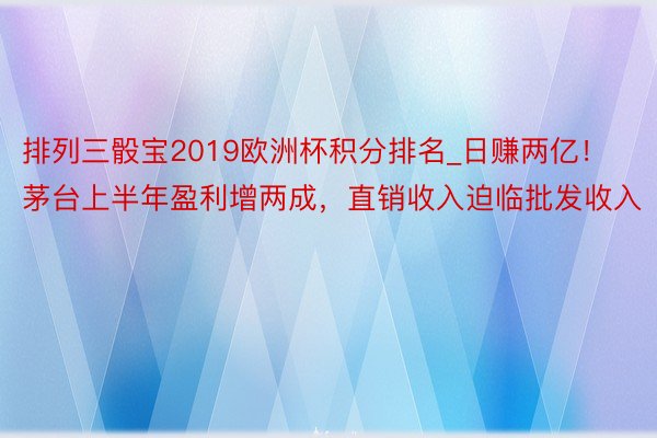 排列三骰宝2019欧洲杯积分排名_日赚两亿！茅台上半年盈利增两成，直销收入迫临批发收入