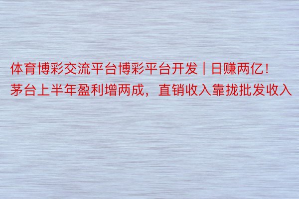 体育博彩交流平台博彩平台开发 | 日赚两亿！茅台上半年盈利增两成，直销收入靠拢批发收入