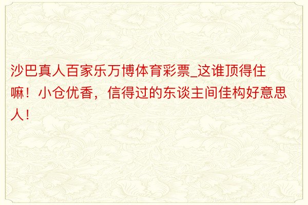 沙巴真人百家乐万博体育彩票_这谁顶得住嘛！小仓优香，信得过的东谈主间佳构好意思人！