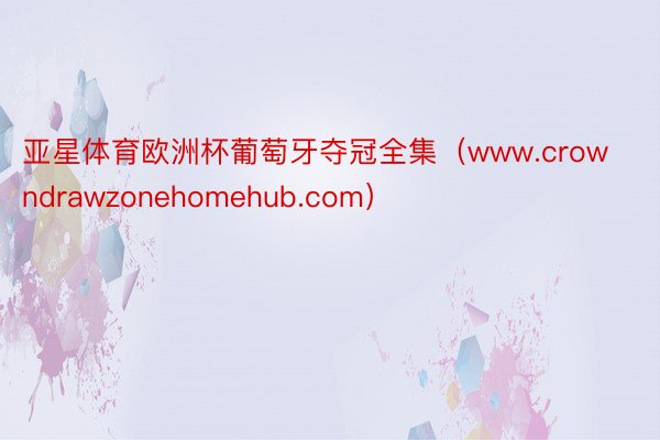 亚星体育欧洲杯葡萄牙夺冠全集（www.crowndrawzonehomehub.com）