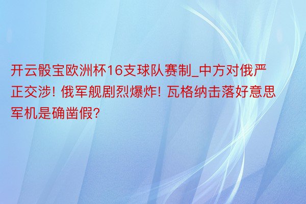 开云骰宝欧洲杯16支球队赛制_中方对俄严正交涉! 俄军舰剧烈爆炸! 瓦格纳击落好意思军机是确凿假?