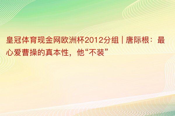 皇冠体育现金网欧洲杯2012分组 | 唐际根：最心爱曹操的真本性，他“不装”