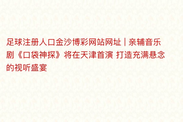 足球注册人口金沙博彩网站网址 | 亲辅音乐剧《口袋神探》将在天津首演 打造充满悬念的视听盛宴