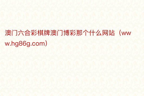 澳门六合彩棋牌澳门博彩那个什么网站（www.hg86g.com）