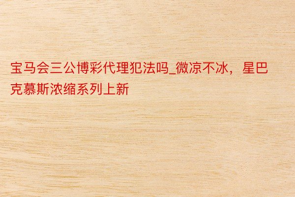 宝马会三公博彩代理犯法吗_微凉不冰，星巴克慕斯浓缩系列上新