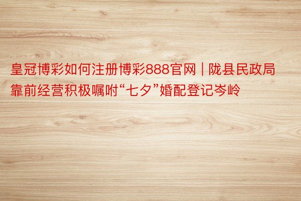 皇冠博彩如何注册博彩888官网 | 陇县民政局靠前经营积极嘱咐“七夕”婚配登记岑岭